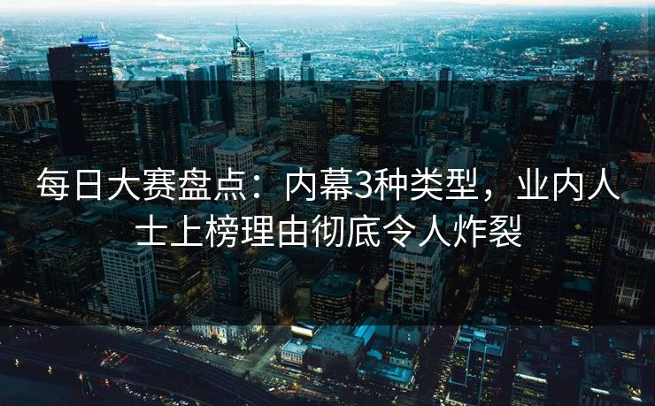 每日大赛盘点：内幕3种类型，业内人士上榜理由彻底令人炸裂