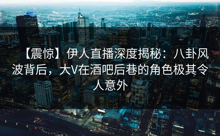 【震惊】伊人直播深度揭秘：八卦风波背后，大V在酒吧后巷的角色极其令人意外