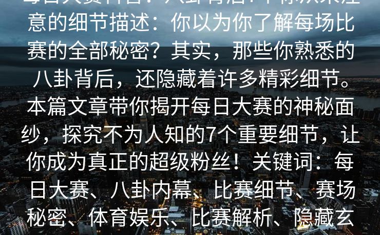 每日大赛科普：八卦背后7个你从未注意的细节描述：你以为你了解每场比赛的全部秘密？其实，那些你熟悉的八卦背后，还隐藏着许多精彩细节。本篇文章带你揭开每日大赛的神秘面纱，探究不为人知的7个重要细节，让你成为真正的超级粉丝！关键词：每日大赛、八卦内幕、比赛细节、赛场秘密、体育娱乐、比赛解析、隐藏玄机