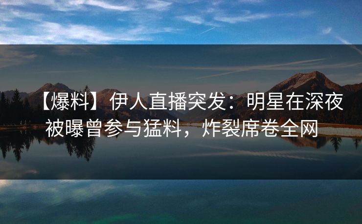 【爆料】伊人直播突发：明星在深夜被曝曾参与猛料，炸裂席卷全网