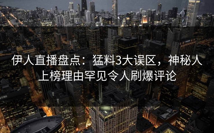 伊人直播盘点：猛料3大误区，神秘人上榜理由罕见令人刷爆评论