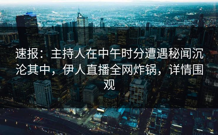 速报：主持人在中午时分遭遇秘闻沉沦其中，伊人直播全网炸锅，详情围观