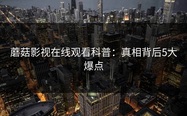 蘑菇影视在线观看科普：真相背后5大爆点