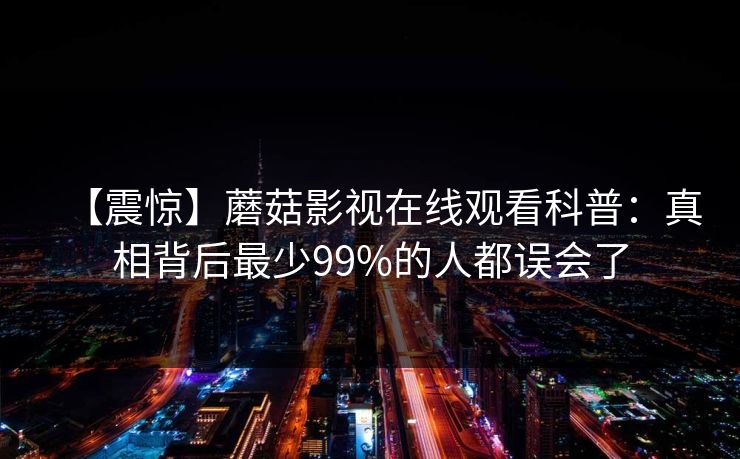【震惊】蘑菇影视在线观看科普：真相背后最少99%的人都误会了