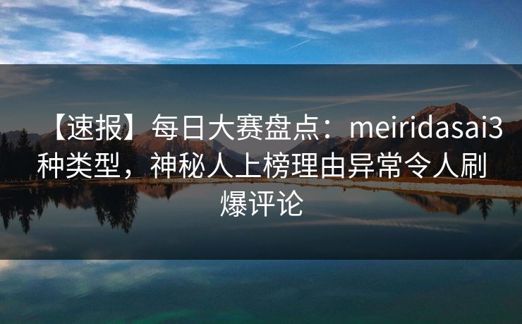 【速报】每日大赛盘点：meiridasai3种类型，神秘人上榜理由异常令人刷爆评论