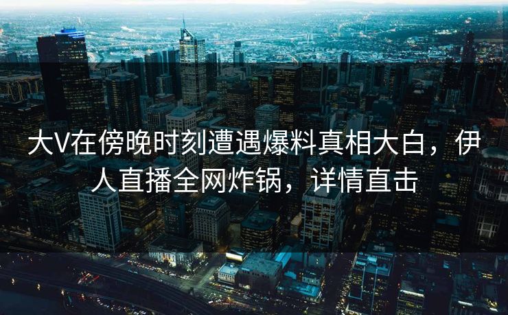 大V在傍晚时刻遭遇爆料真相大白，伊人直播全网炸锅，详情直击