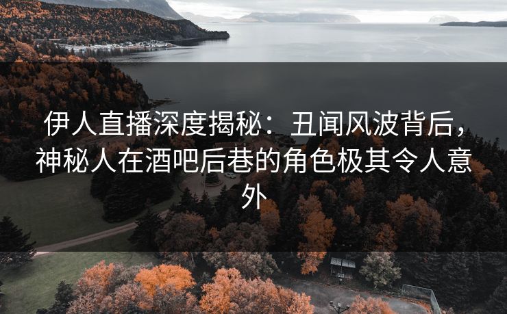 伊人直播深度揭秘：丑闻风波背后，神秘人在酒吧后巷的角色极其令人意外