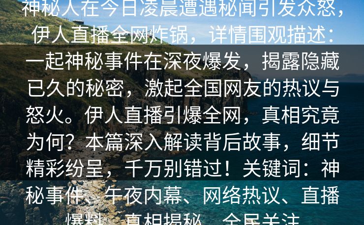 神秘人在今日凌晨遭遇秘闻引发众怒，伊人直播全网炸锅，详情围观描述：一起神秘事件在深夜爆发，揭露隐藏已久的秘密，激起全国网友的热议与怒火。伊人直播引爆全网，真相究竟为何？本篇深入解读背后故事，细节精彩纷呈，千万别错过！关键词：神秘事件、午夜内幕、网络热议、直播爆料、真相揭秘、全民关注
