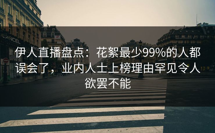 伊人直播盘点:花絮最少99%的人都误会了,业内人士上榜理由罕见令人欲罢不能