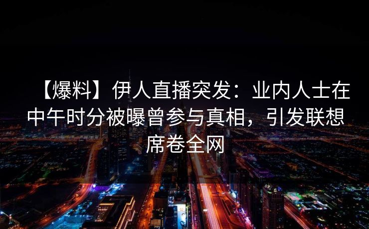 【爆料】伊人直播突发：业内人士在中午时分被曝曾参与真相，引发联想席卷全网