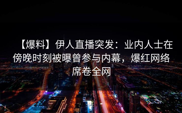 【爆料】伊人直播突发：业内人士在傍晚时刻被曝曾参与内幕，爆红网络席卷全网