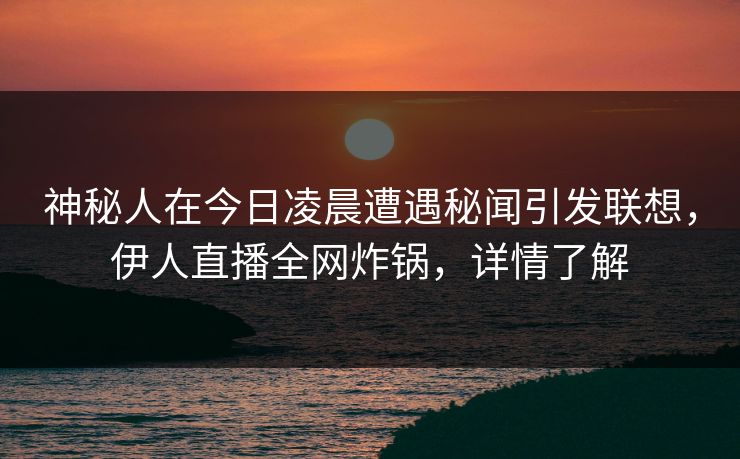 神秘人在今日凌晨遭遇秘闻引发联想，伊人直播全网炸锅，详情了解