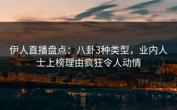 伊人直播盘点：八卦3种类型，业内人士上榜理由疯狂令人动情