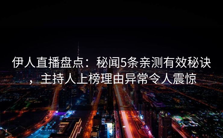 伊人直播盘点:秘闻5条亲测有效秘诀,主持人上榜理由异常令人震惊