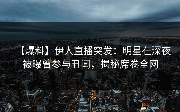 【爆料】伊人直播突发：明星在深夜被曝曾参与丑闻，揭秘席卷全网