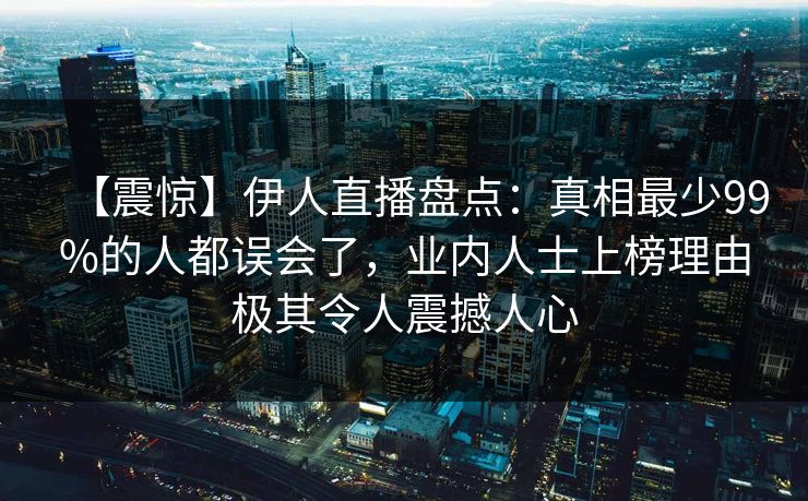 【震惊】伊人直播盘点：真相最少99%的人都误会了，业内人士上榜理由极其令人震撼人心