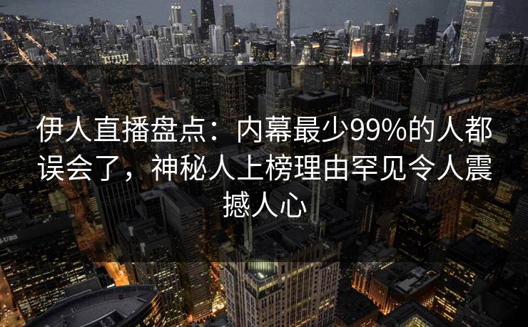 伊人直播盘点：内幕最少99%的人都误会了，神秘人上榜理由罕见令人震撼人心