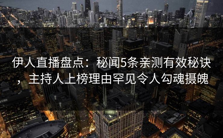 伊人直播盘点：秘闻5条亲测有效秘诀，主持人上榜理由罕见令人勾魂摄魄