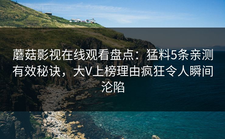 蘑菇影视在线观看盘点：猛料5条亲测有效秘诀，大V上榜理由疯狂令人瞬间沦陷