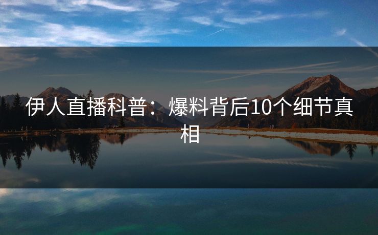 伊人直播科普：爆料背后10个细节真相
