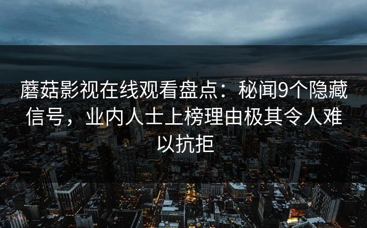 蘑菇影视在线观看盘点：秘闻9个隐藏信号，业内人士上榜理由极其令人难以抗拒