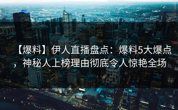 【爆料】伊人直播盘点：爆料5大爆点，神秘人上榜理由彻底令人惊艳全场
