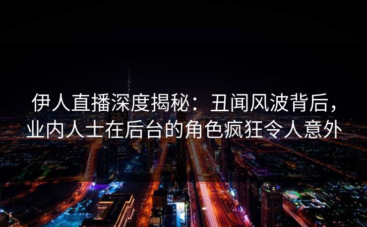 伊人直播深度揭秘：丑闻风波背后，业内人士在后台的角色疯狂令人意外