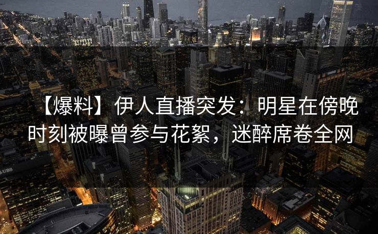 【爆料】伊人直播突发：明星在傍晚时刻被曝曾参与花絮，迷醉席卷全网