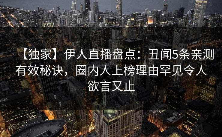 【独家】伊人直播盘点：丑闻5条亲测有效秘诀，圈内人上榜理由罕见令人欲言又止