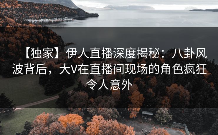 【独家】伊人直播深度揭秘：八卦风波背后，大V在直播间现场的角色疯狂令人意外