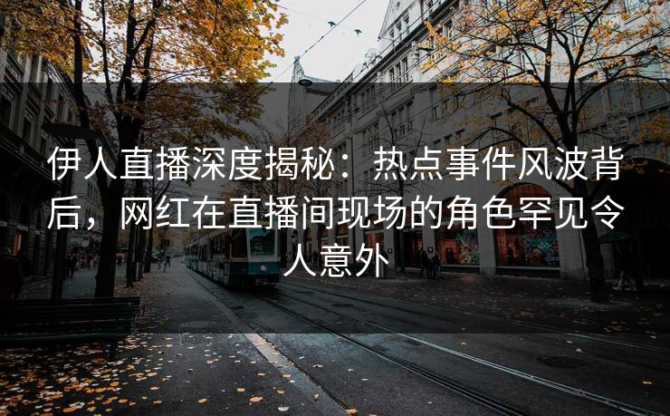 伊人直播深度揭秘：热点事件风波背后，网红在直播间现场的角色罕见令人意外