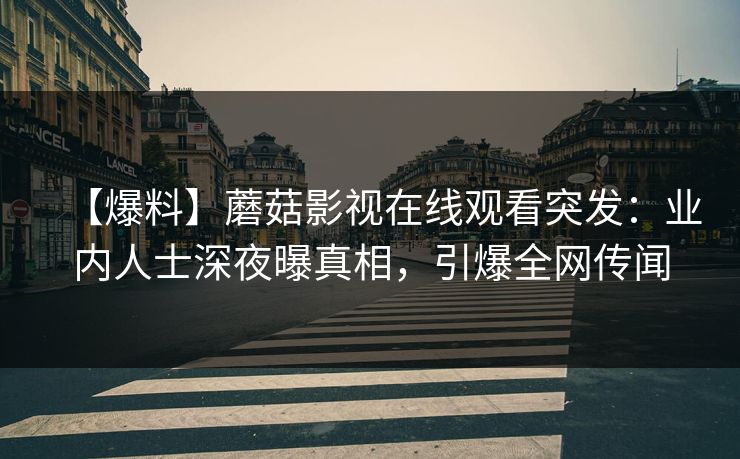 【爆料】蘑菇影视在线观看突发:业内人士深夜曝真相,引爆全网传闻 【爆料】蘑菇影视在线观看突发:业内人士深夜曝真相,引爆全网传闻