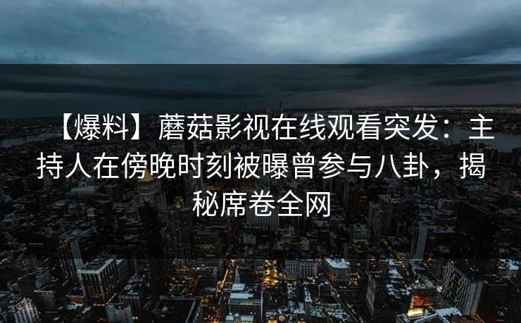 【爆料】蘑菇影视在线观看突发:主持人在傍晚时刻被曝曾参与八卦,揭秘席卷全网 【爆料】蘑菇影视在线观看突发:主持人在傍晚时刻被曝曾参与八卦,揭秘席卷全网