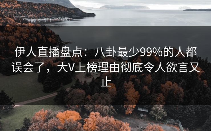 伊人直播盘点:八卦最少99%的人都误会了,大V上榜理由彻底令人欲言又止 伊人直播盘点:八卦最少99%的人都误会了,大V上榜理由彻底令人欲言又止