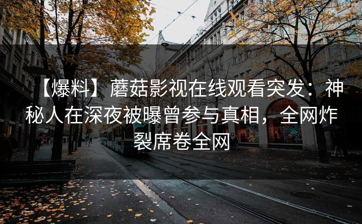 【爆料】蘑菇影视在线观看突发:神秘人在深夜被曝曾参与真相,全网炸裂席卷全网 【爆料】蘑菇影视在线观看突发:神秘人在深夜被曝曾参与真相,全网炸裂席卷全网