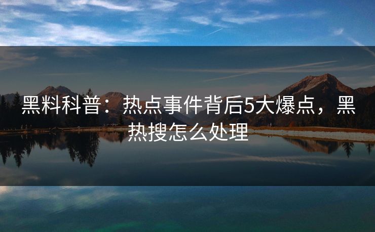 黑料科普：热点事件背后5大爆点，黑热搜怎么处理