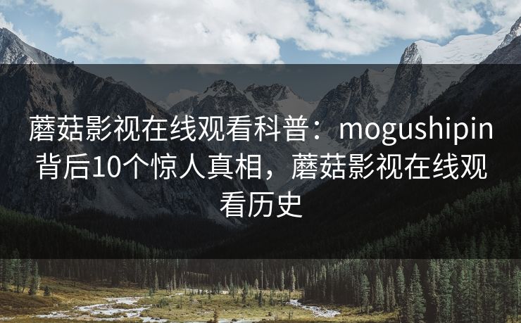 蘑菇影视在线观看科普：mogushipin背后10个惊人真相，蘑菇影视在线观看历史