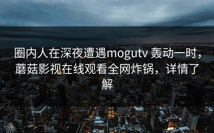 圈内人在深夜遭遇mogutv 轰动一时，蘑菇影视在线观看全网炸锅，详情了解