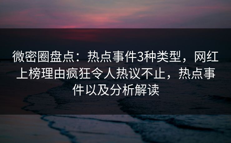 微密圈盘点：热点事件3种类型，网红上榜理由疯狂令人热议不止，热点事件以及分析解读