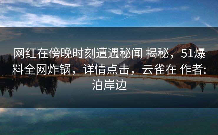网红在傍晚时刻遭遇秘闻 揭秘，51爆料全网炸锅，详情点击，云雀在 作者:泊岸边