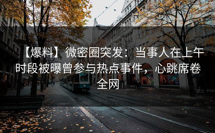【爆料】微密圈突发：当事人在上午时段被曝曾参与热点事件，心跳席卷全网
