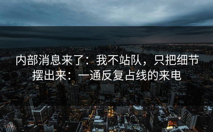 内部消息来了：我不站队，只把细节摆出来：一通反复占线的来电