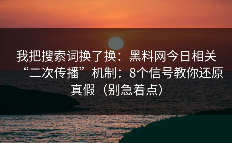 我把搜索词换了换：黑料网今日相关“二次传播”机制：8个信号教你还原真假（别急着点）
