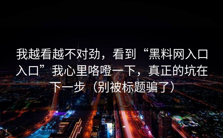 我越看越不对劲，看到“黑料网入口入口”我心里咯噔一下，真正的坑在下一步（别被标题骗了）