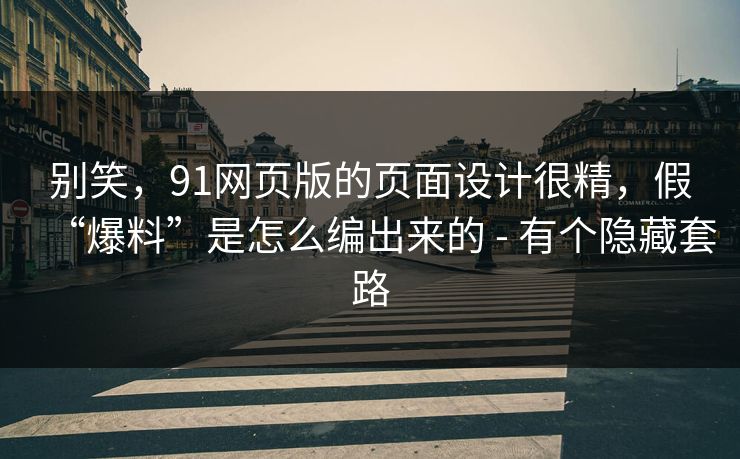 别笑，91网页版的页面设计很精，假“爆料”是怎么编出来的 - 有个隐藏套路