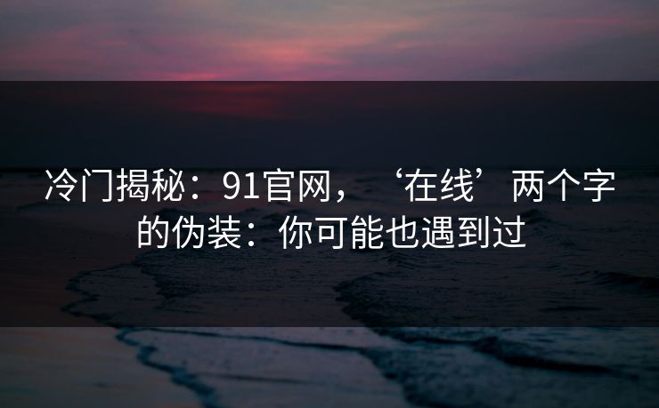 冷门揭秘：91官网，‘在线’两个字的伪装：你可能也遇到过