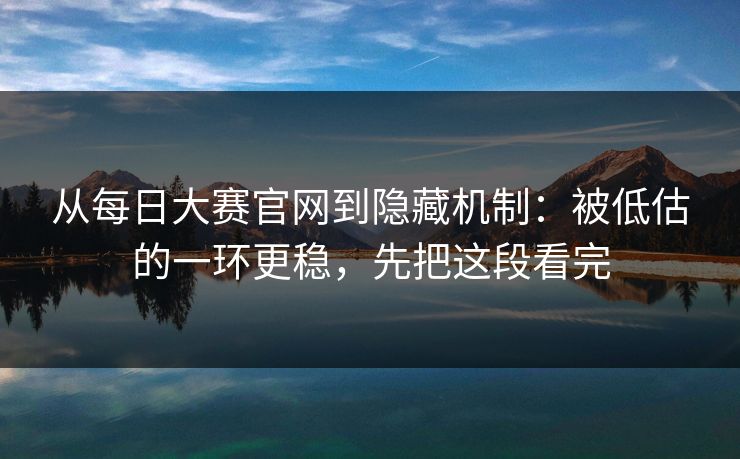 从每日大赛官网到隐藏机制：被低估的一环更稳，先把这段看完