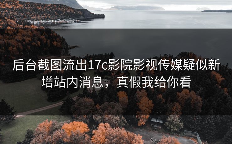 后台截图流出17c影院影视传媒疑似新增站内消息，真假我给你看