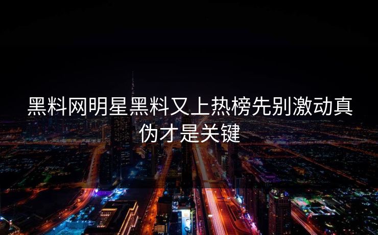 黑料网明星黑料又上热榜先别激动真伪才是关键