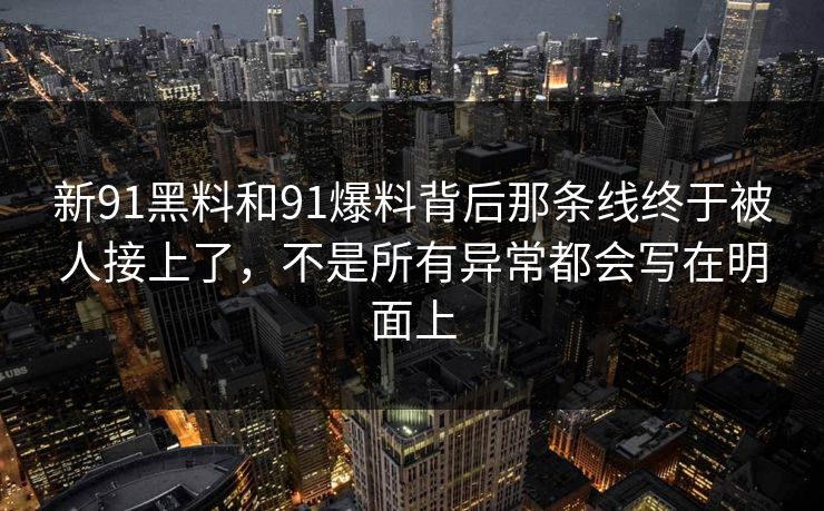 新91黑料和91爆料背后那条线终于被人接上了，不是所有异常都会写在明面上
